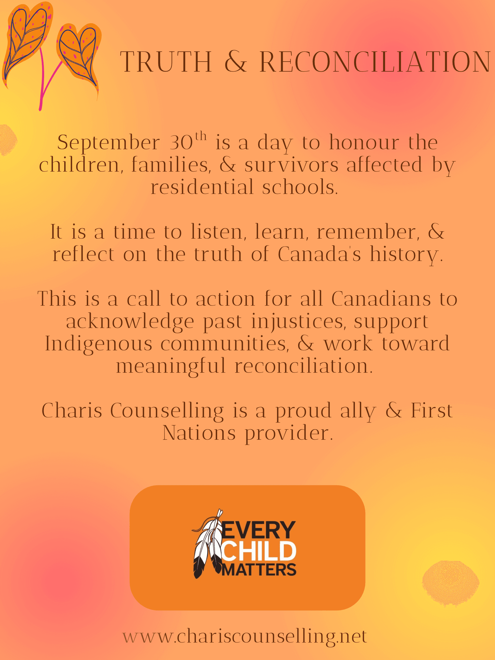 Charis Counselling Truth and Reconciliation poster: September 30 is a day to honour the children, families and survivors affected by residential schools, and a call for all Canadians to support Indigenous communities and work toward meaningful reconciliation. Charis Counselling is a proud ally and First Nations provider. Includes the Every Child Matters logo.